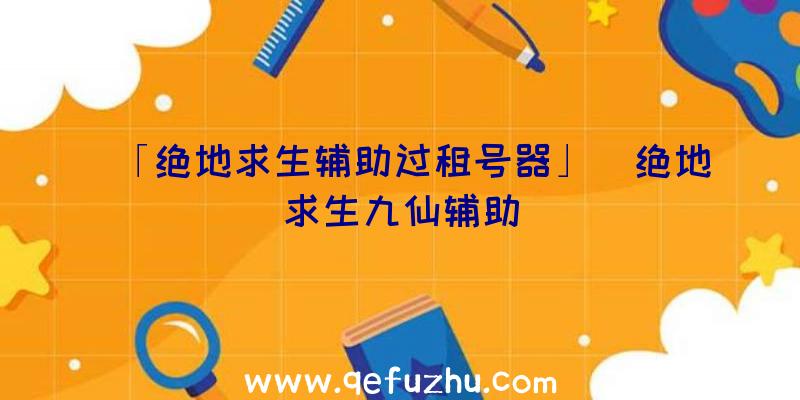 「绝地求生辅助过租号器」|绝地求生九仙辅助